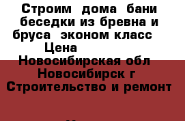 Строим  дома, бани беседки из бревна и бруса (эконом класс) › Цена ­ 250 000 - Новосибирская обл., Новосибирск г. Строительство и ремонт » Услуги   . Новосибирская обл.,Новосибирск г.